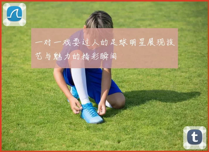 一对一戏耍过人的足球明星展现技艺与魅力的精彩瞬间