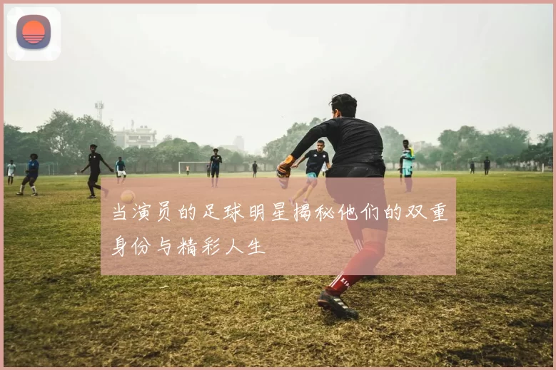 当演员的足球明星揭秘他们的双重身份与精彩人生