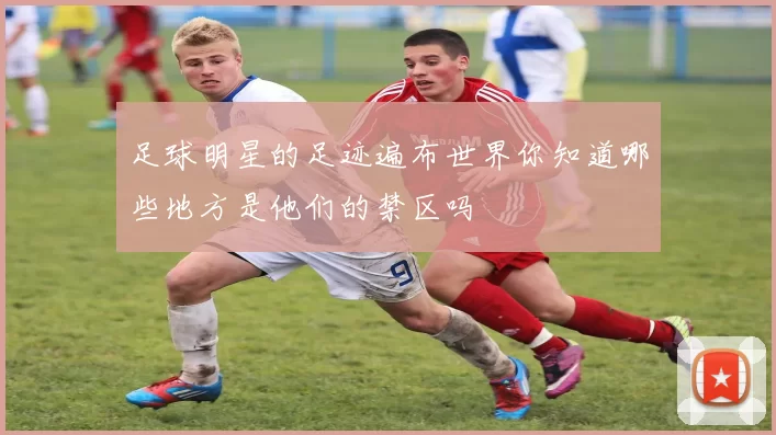 足球明星的足迹遍布世界你知道哪些地方是他们的禁区吗