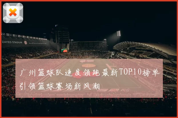 广州篮球队速度领跑最新TOP10榜单引领篮球赛场新风潮