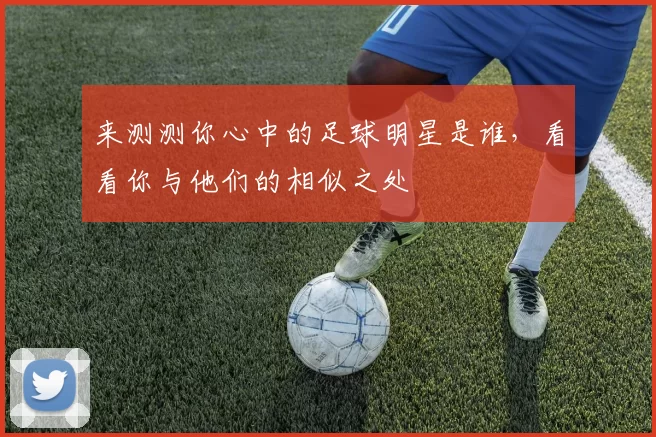 来测测你心中的足球明星是谁，看看你与他们的相似之处
