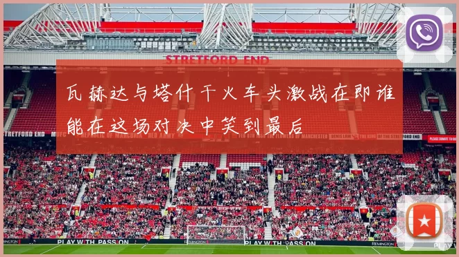 瓦赫达与塔什干火车头激战在即谁能在这场对决中笑到最后