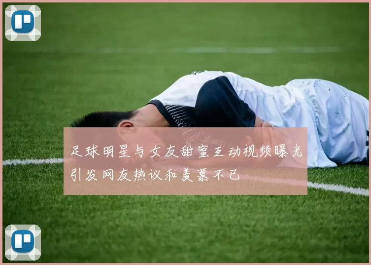 足球明星与女友甜蜜互动视频曝光引发网友热议和羡慕不已