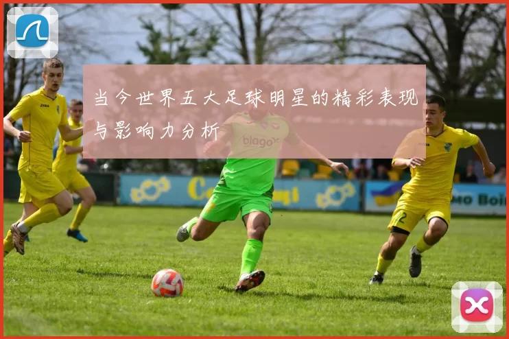 当今世界五大足球明星的精彩表现与影响力分析