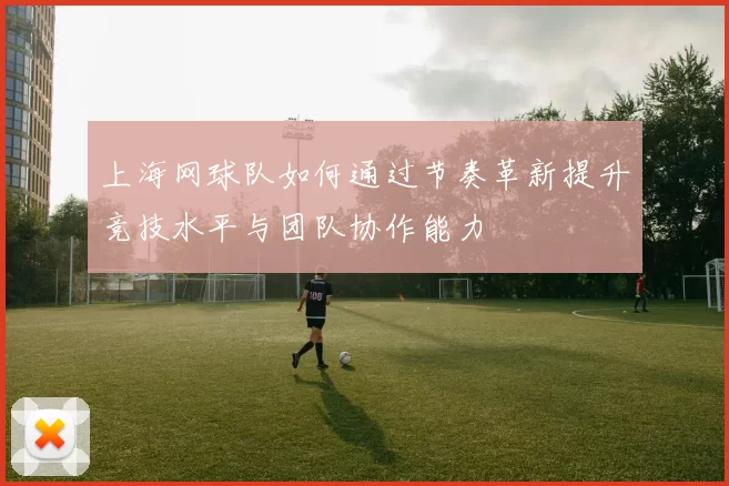 上海网球队如何通过节奏革新提升竞技水平与团队协作能力