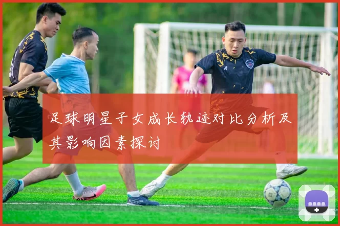 足球明星子女成长轨迹对比分析及其影响因素探讨