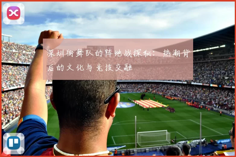 深圳街舞队的阵地战探秘：热潮背后的文化与竞技交融