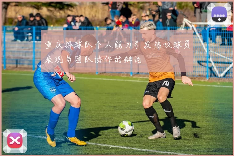重庆排球队个人能力引发热议球员表现与团队协作的辩论