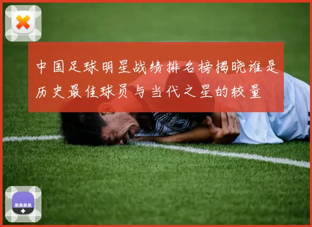 中国足球明星战绩排名榜揭晓谁是历史最佳球员与当代之星的较量