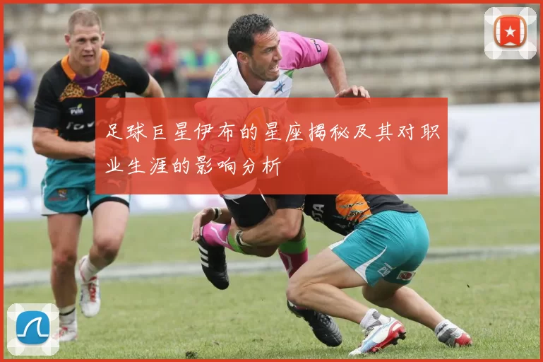 足球巨星伊布的星座揭秘及其对职业生涯的影响分析
