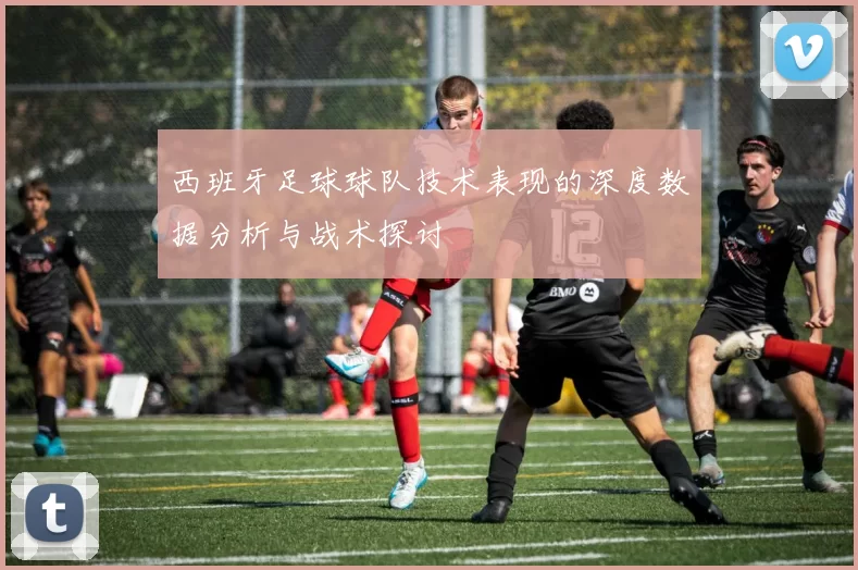 西班牙足球球队技术表现的深度数据分析与战术探讨
