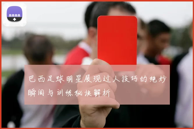 巴西足球明星展现过人技巧的绝妙瞬间与训练秘诀解析