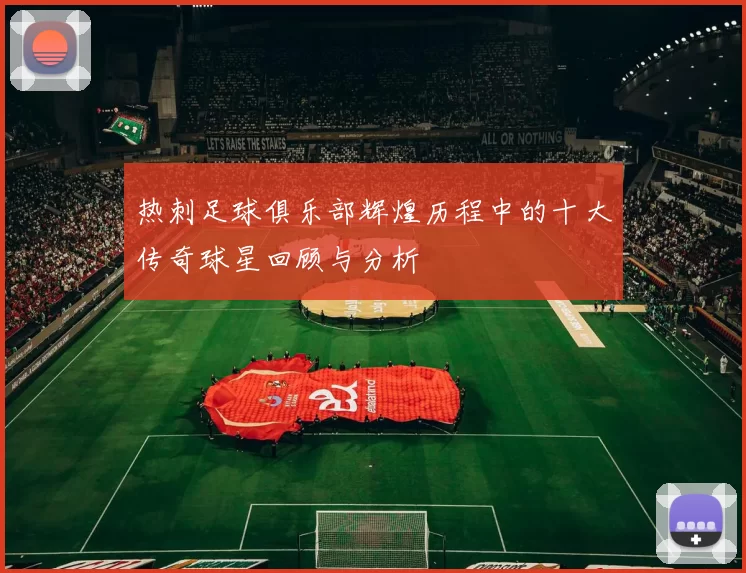 热刺足球俱乐部辉煌历程中的十大传奇球星回顾与分析