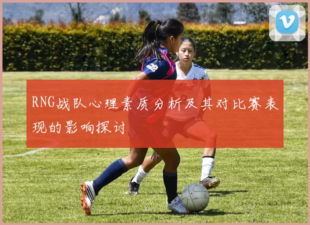 RNG战队心理素质分析及其对比赛表现的影响探讨