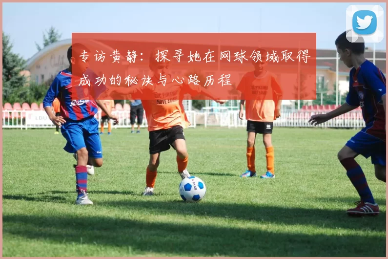 专访黄静：探寻她在网球领域取得成功的秘诀与心路历程