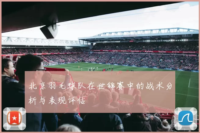 北京羽毛球队在世锦赛中的战术分析与表现评估