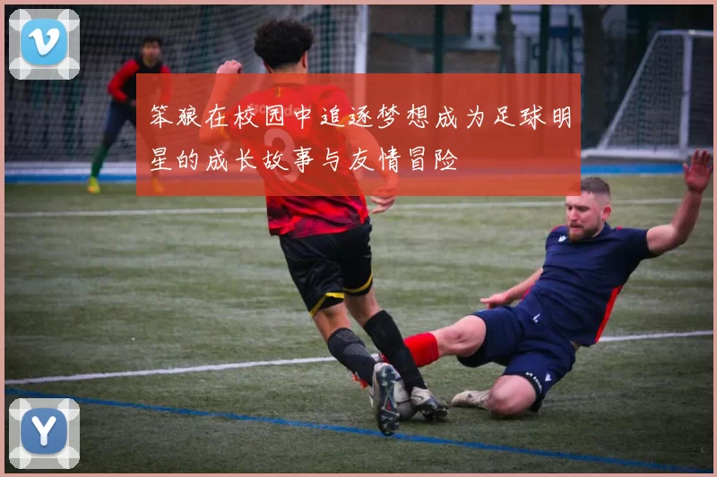 笨狼在校园中追逐梦想成为足球明星的成长故事与友情冒险