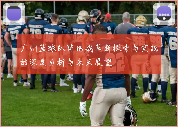 广州篮球队阵地战革新探索与实践的深度分析与未来展望