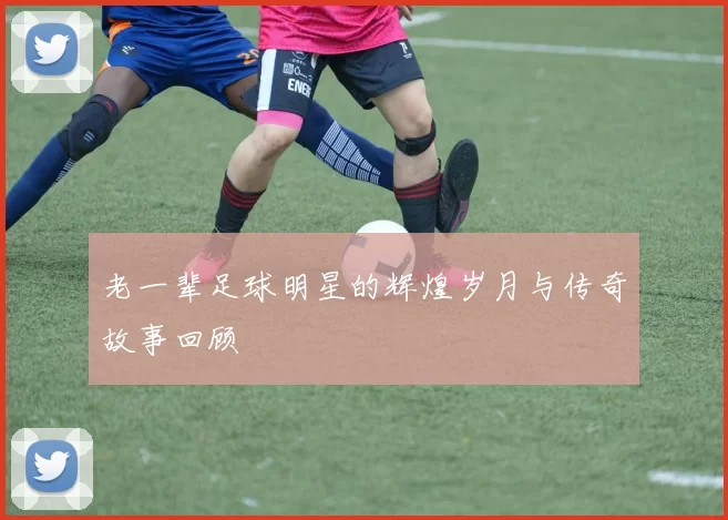 老一辈足球明星的辉煌岁月与传奇故事回顾