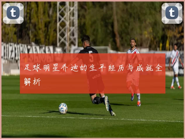 足球明星乔迪的生平经历与成就全解析