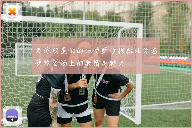 足球明星们的独特舞步揭秘让你感受绿茵场上的激情与魅力