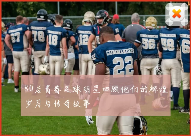80后青春足球明星回顾他们的辉煌岁月与传奇故事
