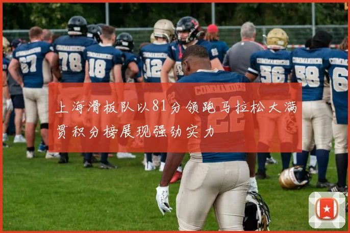 上海滑板队以81分领跑马拉松大满贯积分榜展现强劲实力