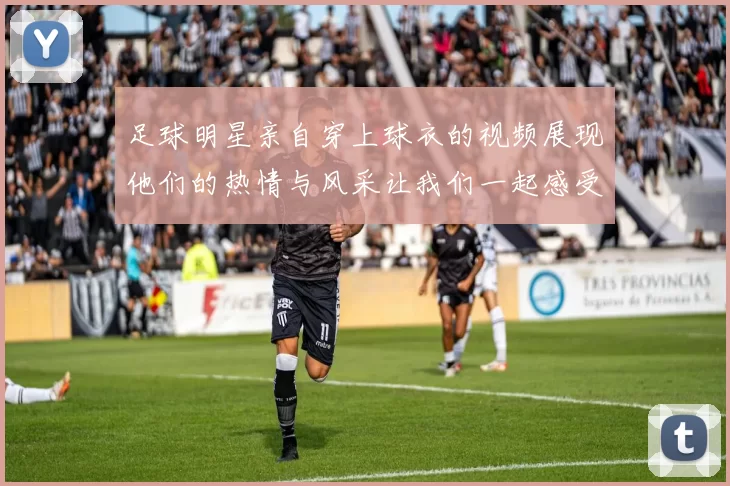 足球明星亲自穿上球衣的视频展现他们的热情与风采让我们一起感受足球魅力