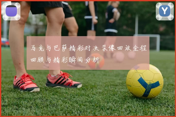 马竞与巴萨精彩对决录像回放全程回顾与精彩瞬间分析