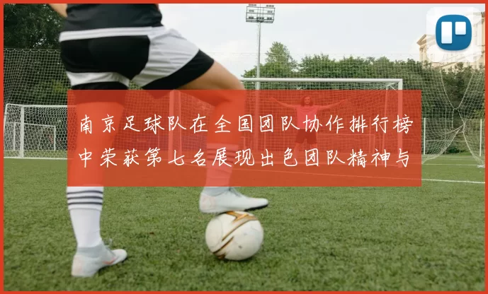 南京足球队在全国团队协作排行榜中荣获第七名展现出色团队精神与实力