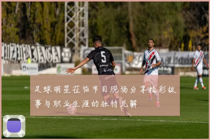 足球明星莅临节目现场分享精彩故事与职业生涯的独特见解