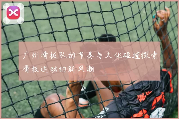 广州滑板队的节奏与文化碰撞探索滑板运动的新风潮