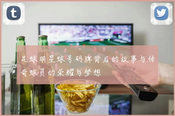 足球明星球号码牌背后的故事与传奇球员的荣耀与梦想