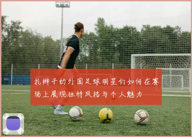 扎辫子的外国足球明星们如何在赛场上展现独特风格与个人魅力