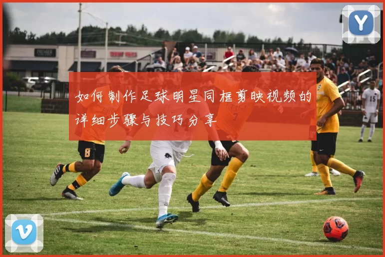 如何制作足球明星同框剪映视频的详细步骤与技巧分享