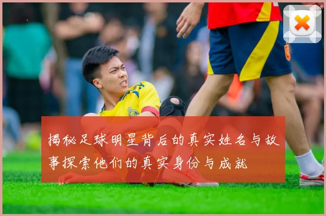 揭秘足球明星背后的真实姓名与故事探索他们的真实身份与成就