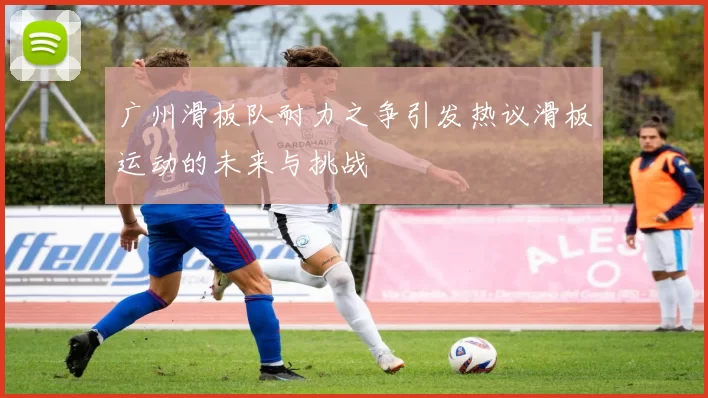 广州滑板队耐力之争引发热议滑板运动的未来与挑战