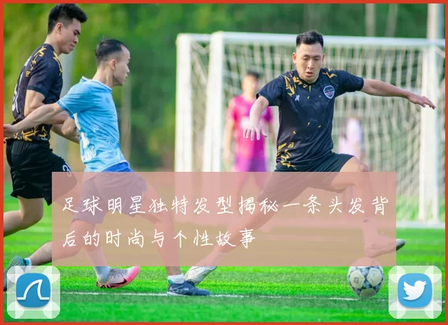足球明星独特发型揭秘一条头发背后的时尚与个性故事