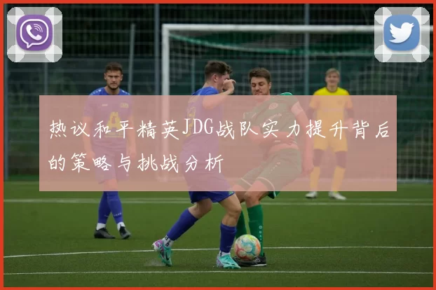热议和平精英JDG战队实力提升背后的策略与挑战分析