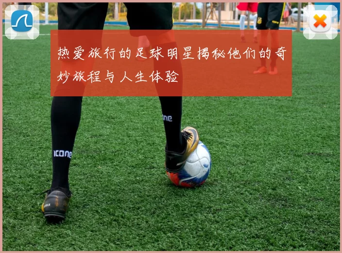 热爱旅行的足球明星揭秘他们的奇妙旅程与人生体验