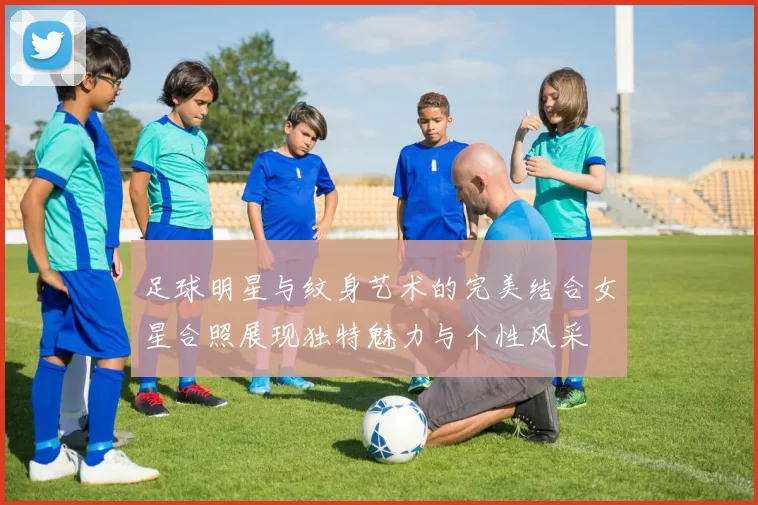 足球明星与纹身艺术的完美结合女星合照展现独特魅力与个性风采