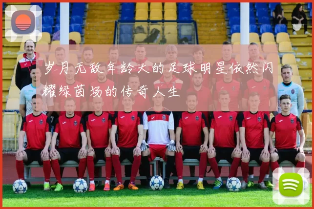 岁月无敌年龄大的足球明星依然闪耀绿茵场的传奇人生