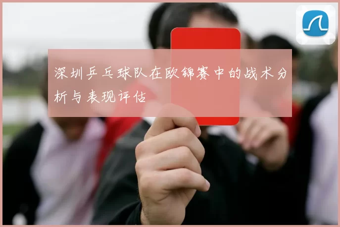 深圳乒乓球队在欧锦赛中的战术分析与表现评估