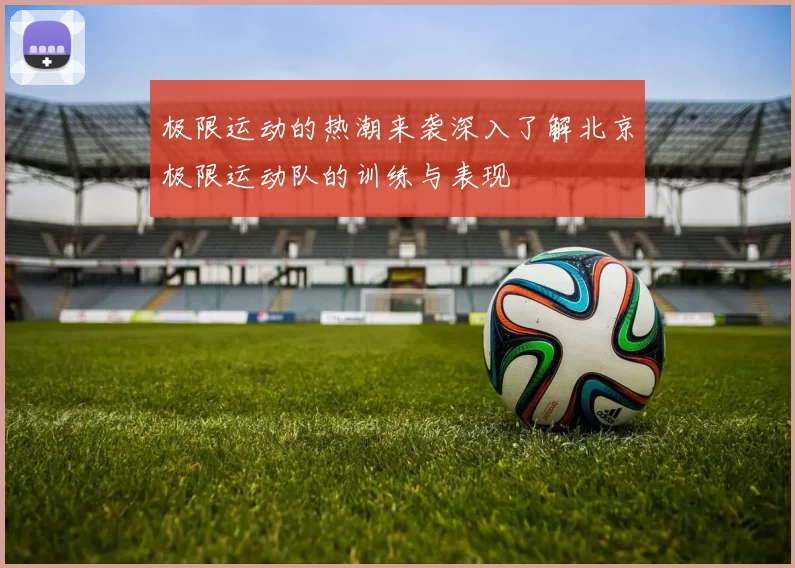 极限运动的热潮来袭深入了解北京极限运动队的训练与表现