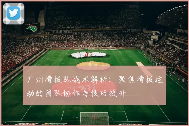 广州滑板队战术解析：聚焦滑板运动的团队协作与技巧提升