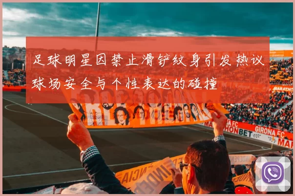 足球明星因禁止滑铲纹身引发热议球场安全与个性表达的碰撞