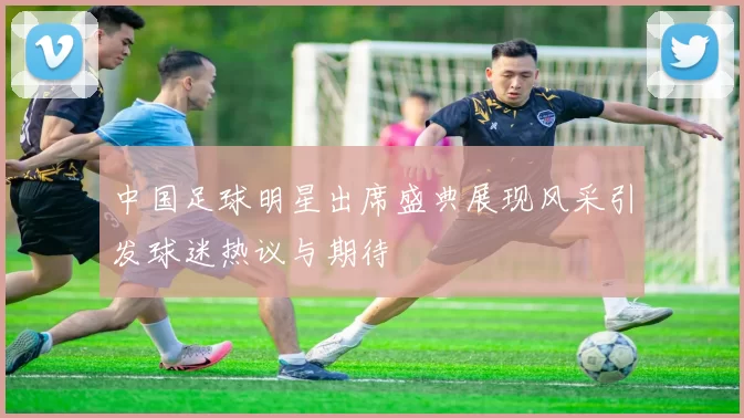 中国足球明星出席盛典展现风采引发球迷热议与期待