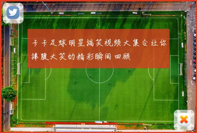 卡卡足球明星搞笑视频大集合让你捧腹大笑的精彩瞬间回顾