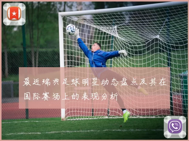 最近瑞典足球明星动态盘点及其在国际赛场上的表现分析