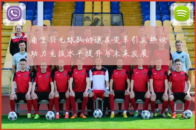 南京羽毛球队的速度变革引发热议助力竞技水平提升与未来发展